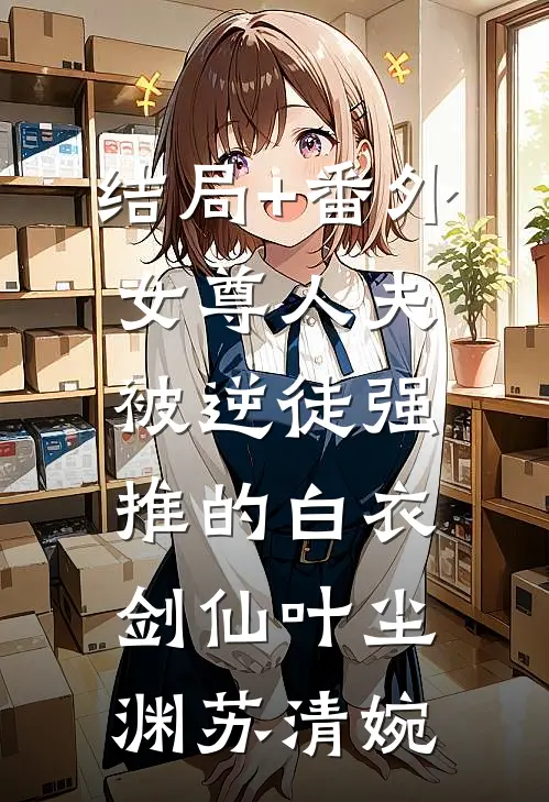 结局+番外女尊人夫：被逆徒强推的白衣剑仙叶尘渊苏清婉