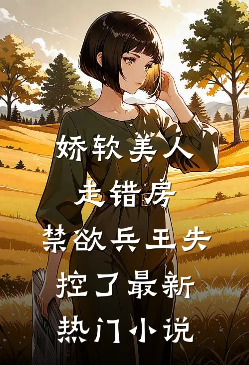 娇软美人走错房，禁欲兵王失控了最新热门小说