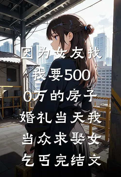 因为女友找我要5000万的房子，婚礼当天我当众求娶女乞丐完结文