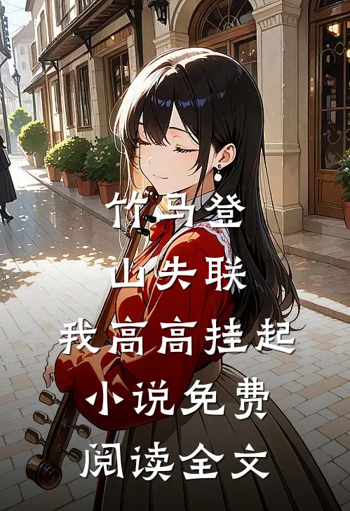 竹马登山失联，我高高挂起小说免费阅读全文