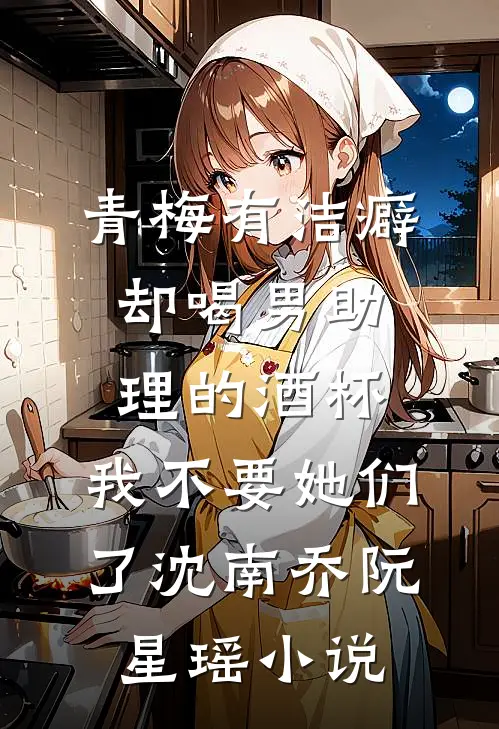 青梅有洁癖却喝男助理的酒杯，我不要她们了沈南乔阮星瑶小说