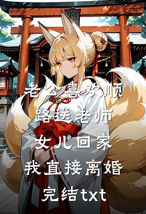 老公喜欢顺路送老师女儿回家，我直接离婚完结txt
