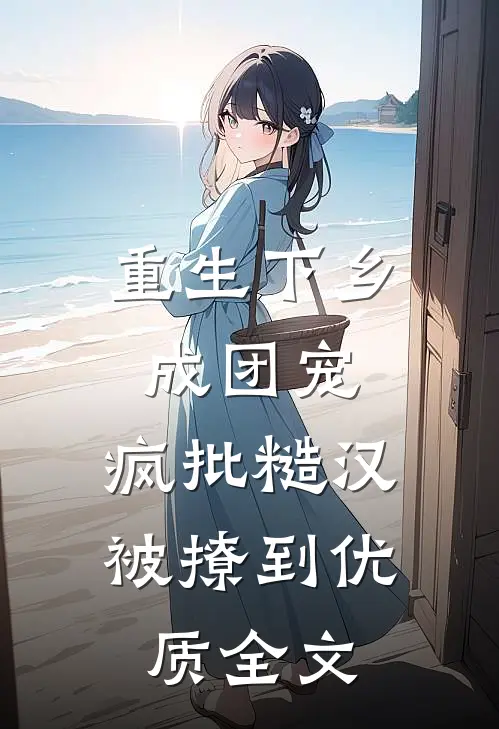重生下乡成团宠，疯批糙汉被撩到优质全文