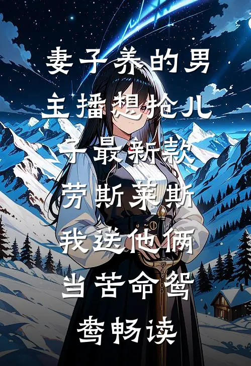 妻子养的男主播想抢儿子最新款劳斯莱斯，我送他俩当苦命鸳鸯畅读