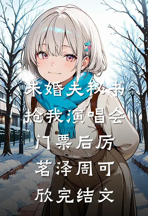 未婚夫秘书抢我演唱会门票后厉茗泽周可欣完结文