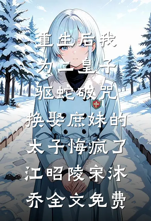 重生后我为二皇子驱蛇破咒，换娶庶妹的太子悔疯了江昭陵宋沐乔全文免费