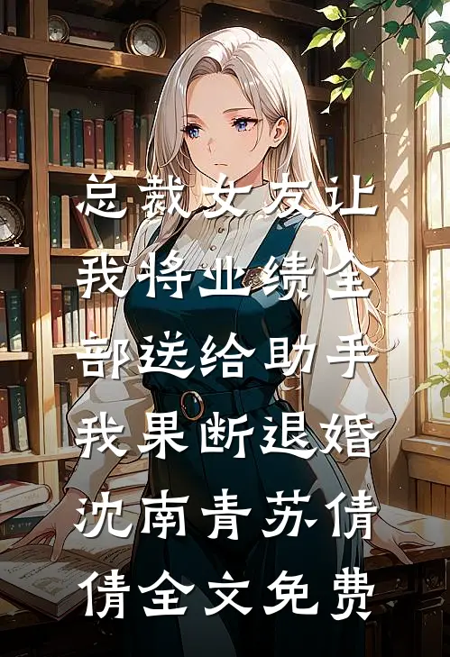 总裁女友让我将业绩全部送给助手，我果断退婚沈南青苏倩倩全文免费