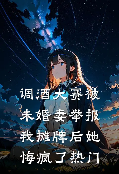 调酒大赛被未婚妻举报，我摊牌后她悔疯了热门