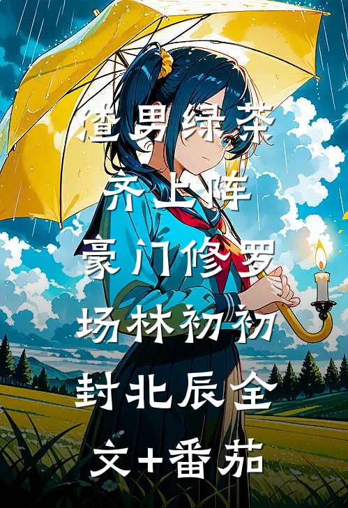 渣男绿茶齐上阵，豪门修罗场林初初封北辰全文+番茄