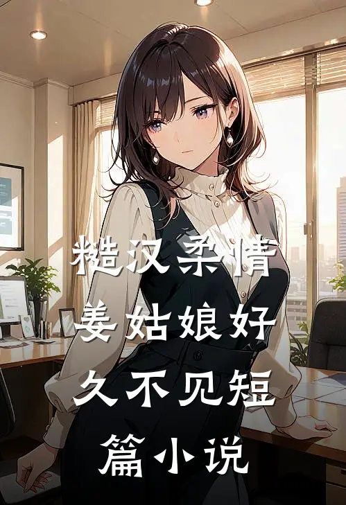 糙汉柔情：姜姑娘好久不见短篇小说