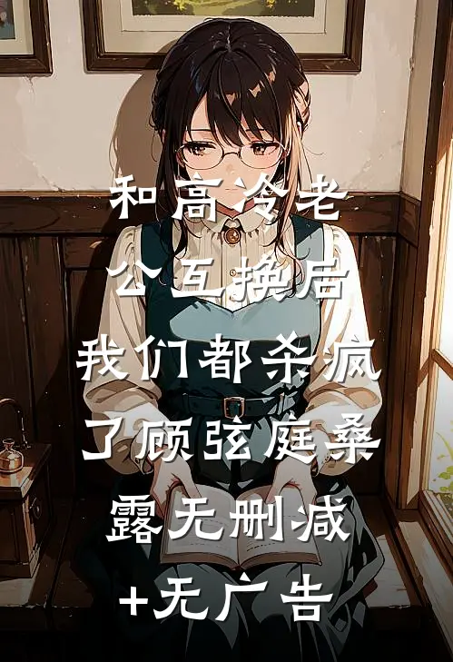 和高冷老公互换后，我们都杀疯了顾弦庭桑露无删减+无广告