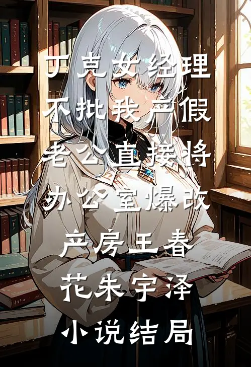 丁克女经理不批我产假，老公直接将办公室爆改产房王春花朱宇泽小说结局