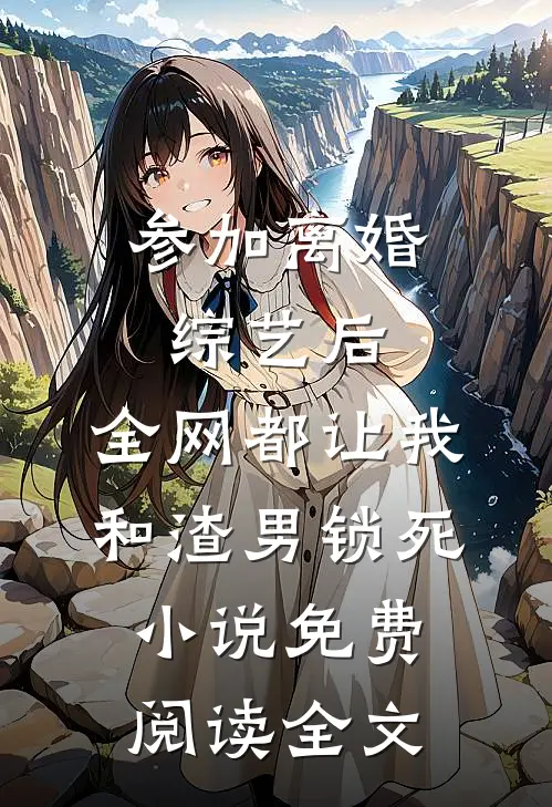 参加离婚综艺后，全网都让我和渣男锁死小说免费阅读全文