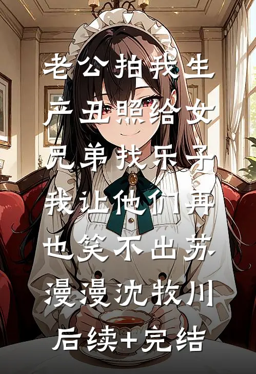 老公拍我生产丑照给女兄弟找乐子，我让他们再也笑不出苏漫漫沈牧川后续+完结