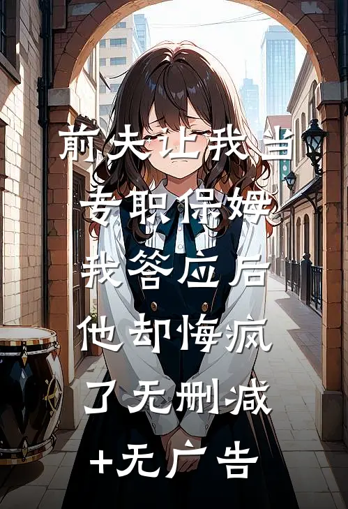 前夫让我当专职保姆，我答应后他却悔疯了无删减+无广告