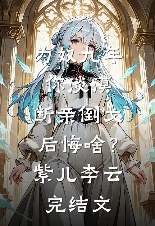 为奴九年你淡漠，断亲倒戈后悔啥？紫儿李云完结文