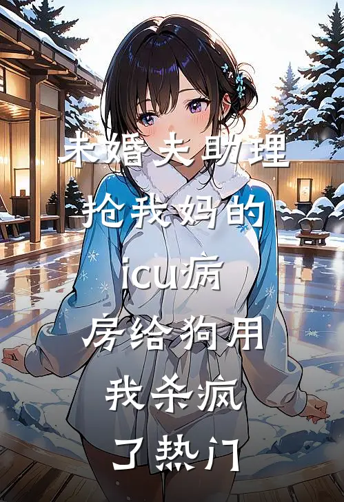 未婚夫助理抢我妈的icu病房给狗用，我杀疯了热门