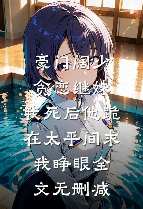 豪门阔少贪恋继妹，我死后他跪在太平间求我睁眼全文无删减