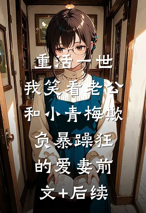 重活一世，我笑看老公和小青梅欺负暴躁狂的爱妻前文+后续