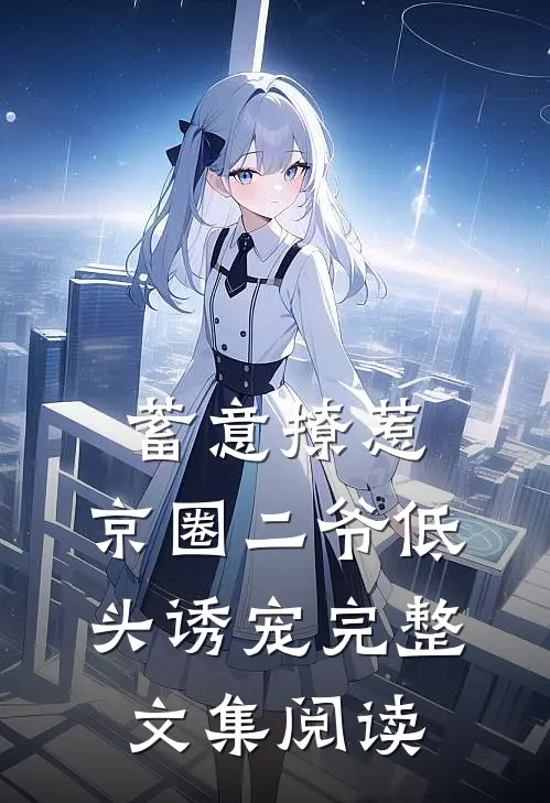 蓄意撩惹：京圈二爷低头诱宠完整文集阅读