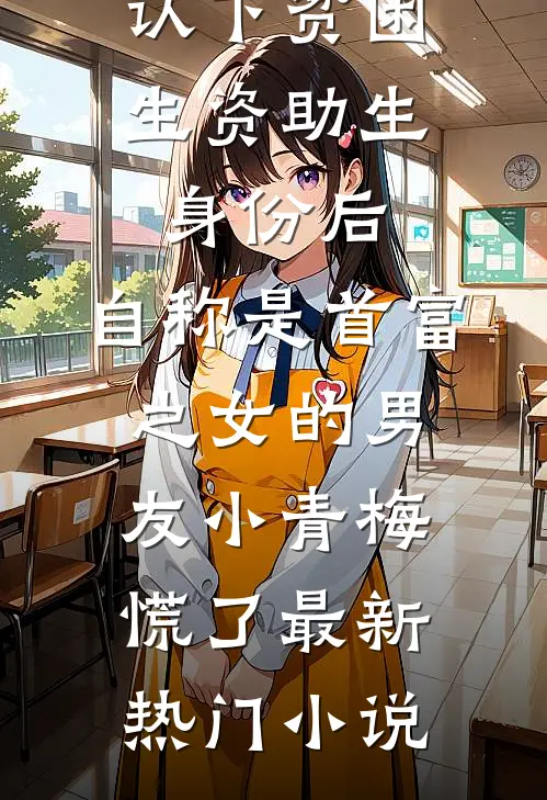 认下贫困生资助生身份后，自称是首富之女的男友小青梅慌了最新热门小说