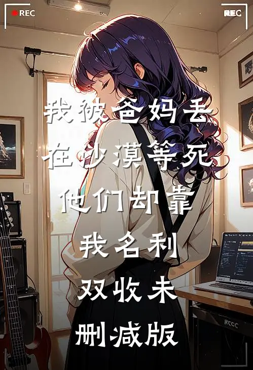我被爸妈丢在沙漠等死，他们却靠我名利双收未删减版
