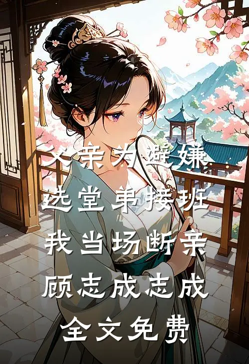 父亲为避嫌选堂弟接班，我当场断亲顾志成志成全文免费
