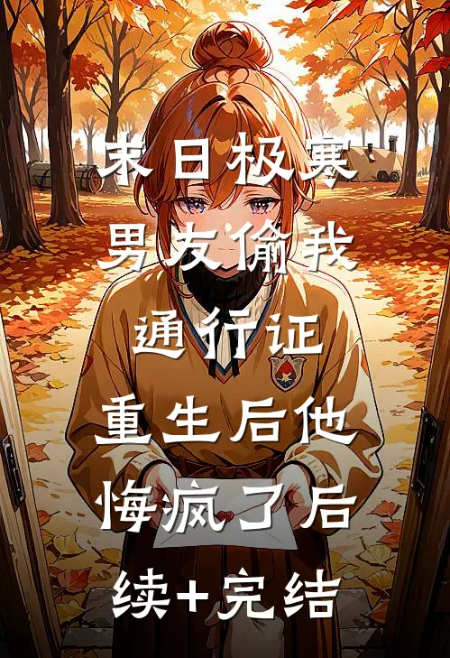 末日极寒男友偷我通行证，重生后他悔疯了后续+完结