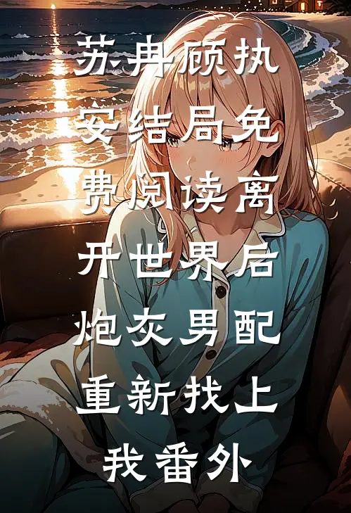 苏冉顾执安结局免费阅读离开世界后，炮灰男配重新找上我番外