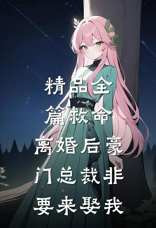 精品全篇救命，离婚后豪门总裁非要来娶我
