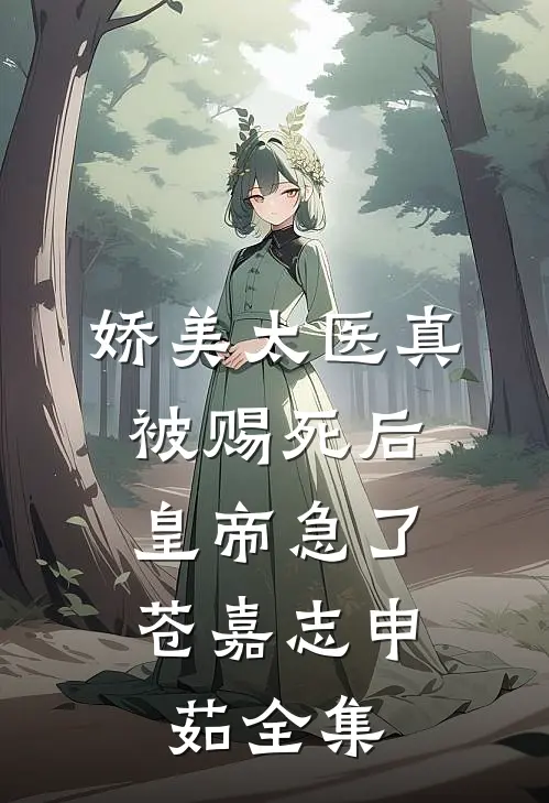 娇美太医真被赐死后，皇帝急了苍嘉志申茹全集