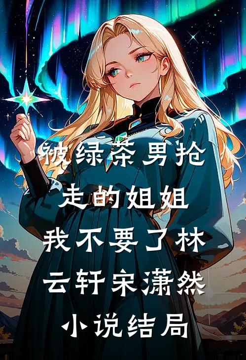 被绿茶男抢走的姐姐，我不要了林云轩宋潇然小说结局
