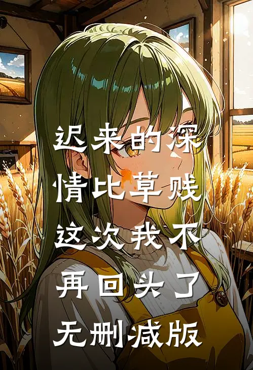 迟来的深情比草贱，这次我不再回头了无删减版
