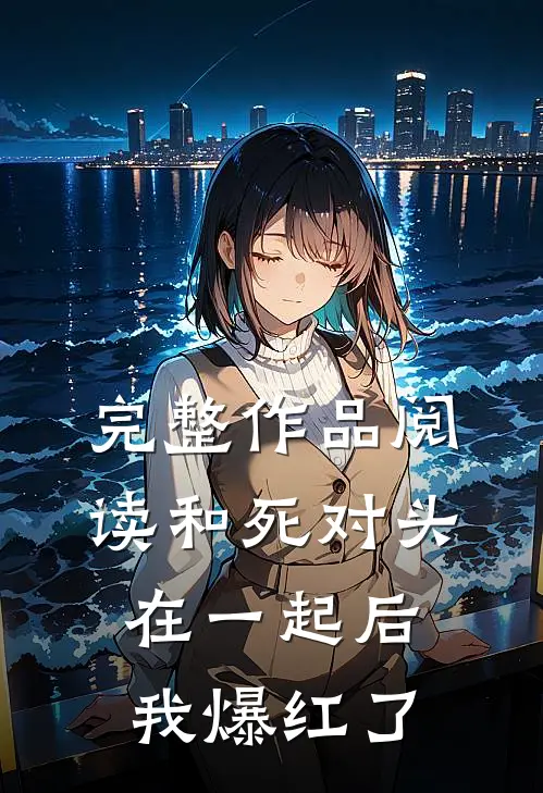 完整作品阅读和死对头在一起后，我爆红了