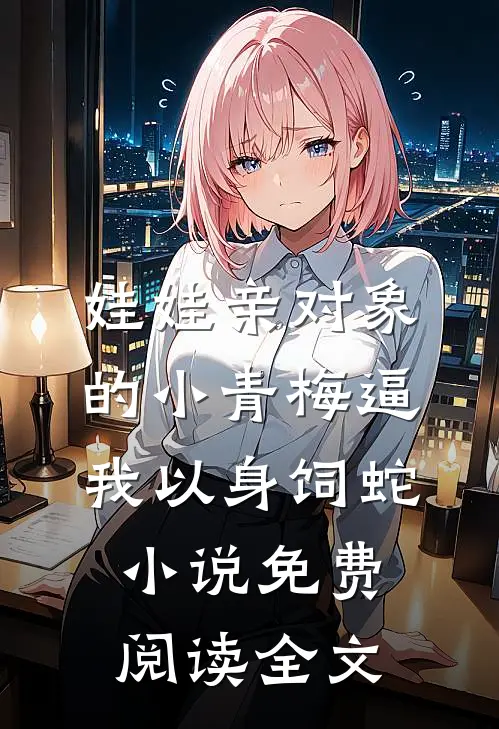 娃娃亲对象的小青梅逼我以身饲蛇小说免费阅读全文