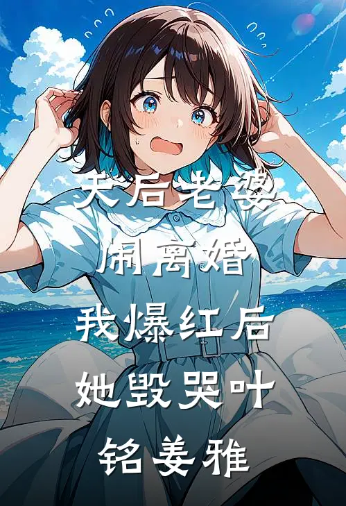 天后老婆闹离婚，我爆红后她毁哭叶铭姜雅