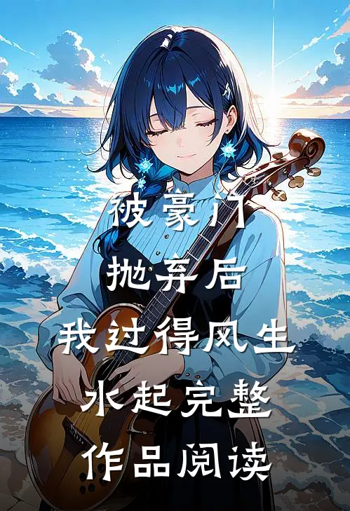 被豪门抛弃后，我过得风生水起完整作品阅读