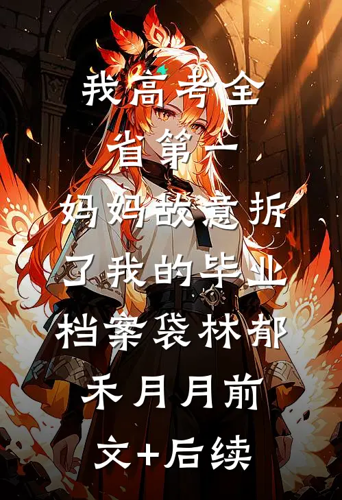 我高考全省第一，妈妈故意拆了我的毕业档案袋林郁禾月月前文+后续