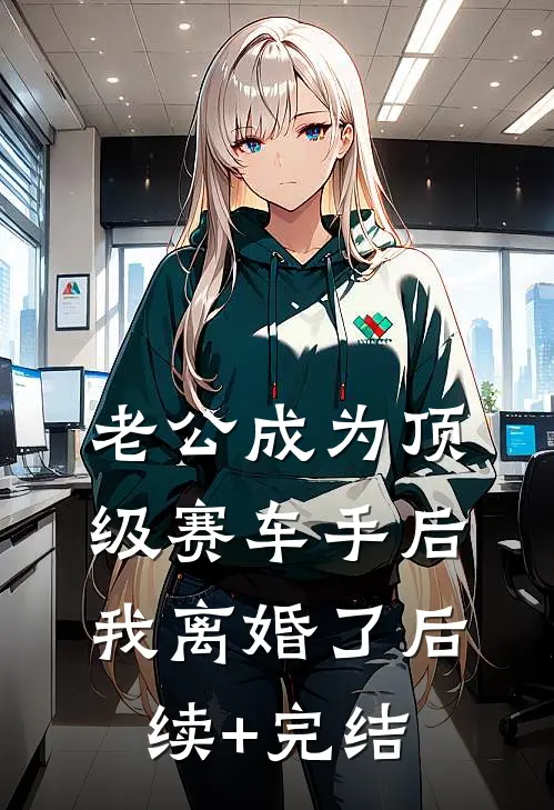 老公成为顶级赛车手后，我离婚了后续+完结