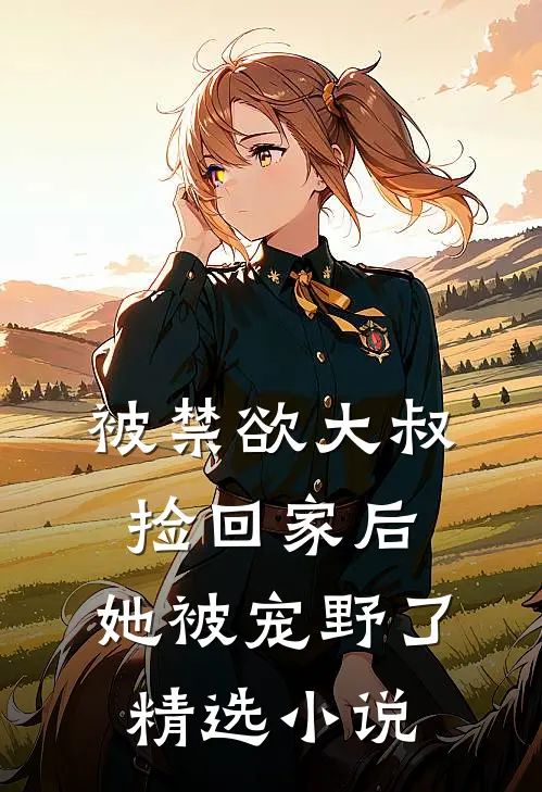 被禁欲大叔捡回家后，她被宠野了精选小说