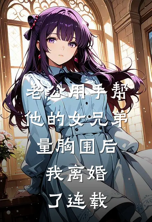 老公用手帮他的女兄弟量胸围后，我离婚了连载