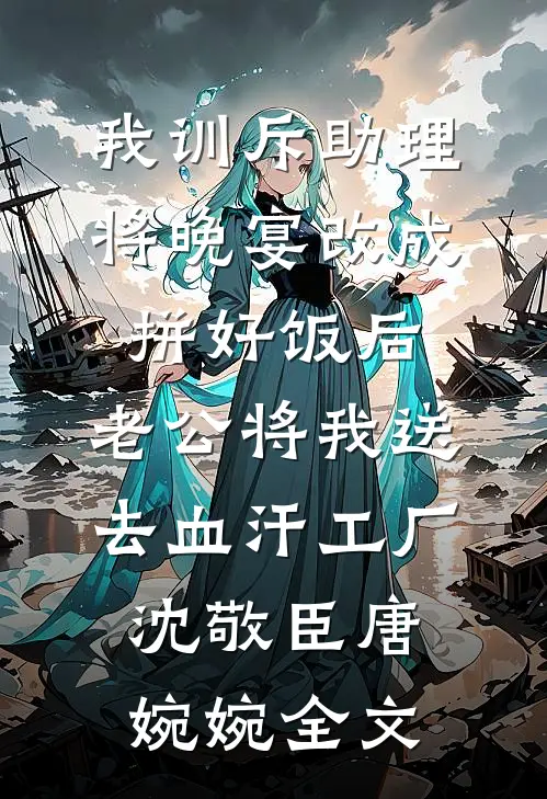 我训斥助理将晚宴改成拼好饭后，老公将我送去血汗工厂沈敬臣唐婉婉全文