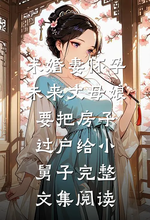 未婚妻怀孕，未来丈母娘要把房子过户给小舅子完整文集阅读