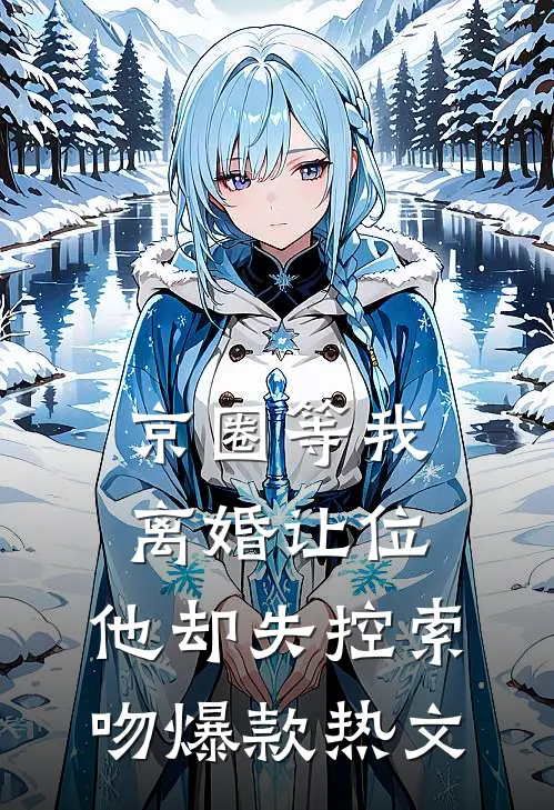 京圈等我离婚让位，他却失控索吻爆款热文