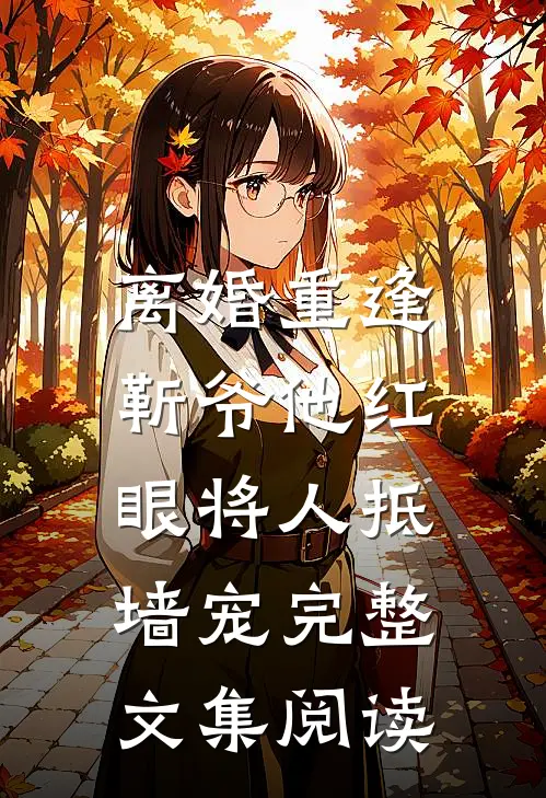 离婚重逢，靳爷他红眼将人抵墙宠完整文集阅读