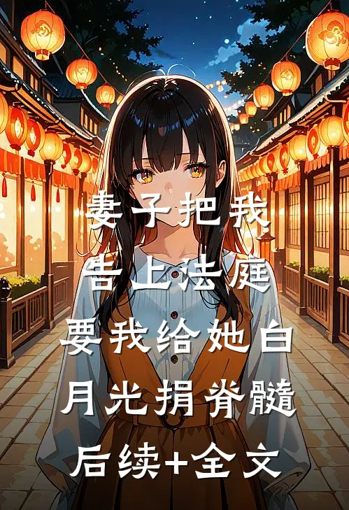 妻子把我告上法庭，要我给她白月光捐脊髓后续+全文