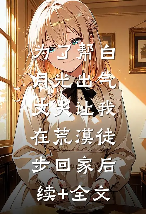为了帮白月光出气，丈夫让我在荒漠徒步回家后续+全文