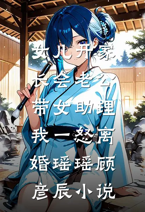 女儿开家长会老公带女助理，我一怒离婚瑶瑶顾彦辰小说