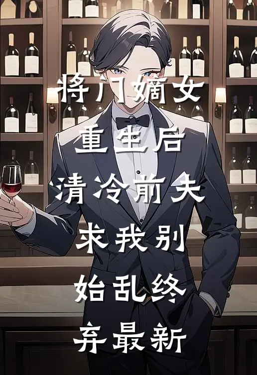 将门嫡女重生后，清冷前夫求我别始乱终弃最新