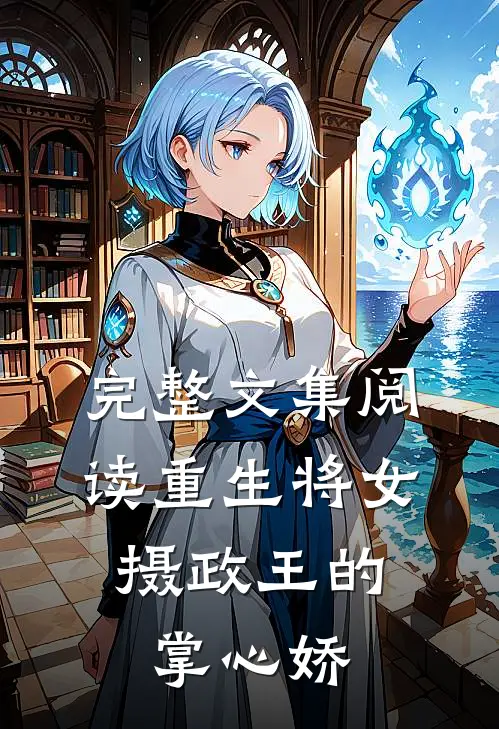 完整文集阅读重生将女：摄政王的掌心娇